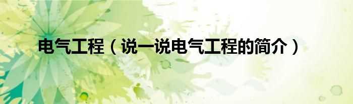 说一说电气工程的简介_电气工程(电气工程)