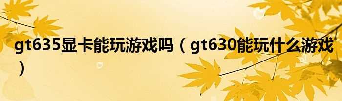 gt630能玩什么游戏_gt635显卡能玩游戏吗?(gt635)