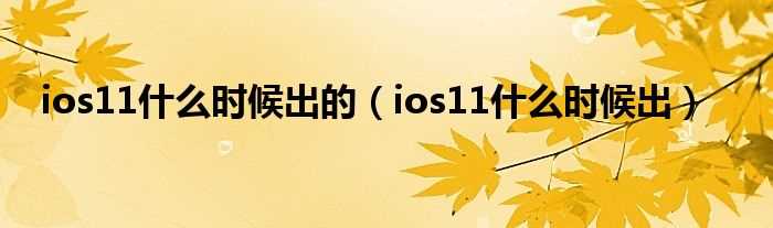 ios11什么时候出_ios11什么时候出的?(ios11什么时候出)