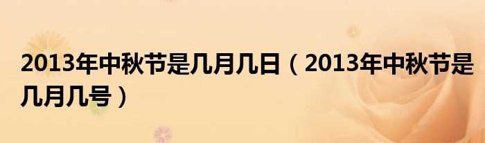 2013年中秋节是几月几号_2013年中秋节是几月几日?(2013中秋)