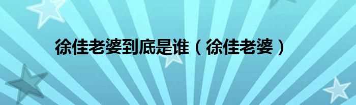 徐佳老婆_徐佳老婆到底是谁(徐佳女友)