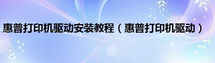 惠普打印机驱动_惠普打印机驱动安装教程(惠普打印机驱动安装)