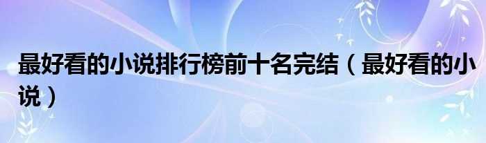 最好看的小说_最好看的小说排行榜前十名完结(什么小说好看完结的)