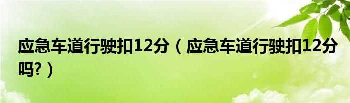 应急车道行驶扣12分吗?应急车道行驶扣12分(占用应急车道扣几分啊)