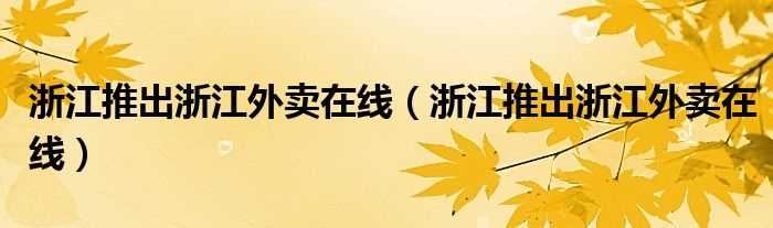 浙江推出浙江外卖在线_浙江推出浙江外卖在线(浙江外卖在线)