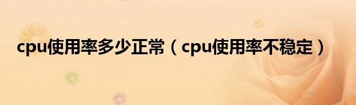 cpu使用率不稳定_cpu使用率多少正常?(cpu使用率)