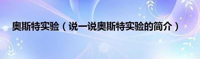 说一说奥斯特实验的简介_奥斯特实验(奥斯特实验)