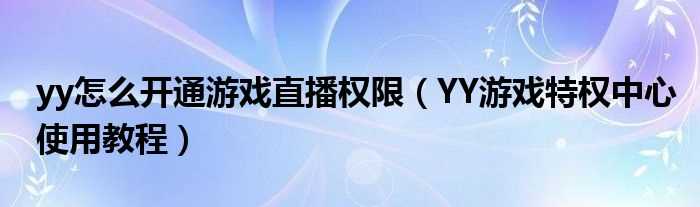 YY游戏特权中心使用教程_yy怎么开通游戏直播权限?(yy游戏特权)