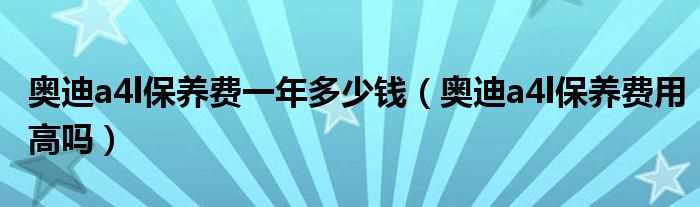 奥迪a4l保养费用高吗?奥迪a4l保养费一年多少钱?(奥迪a4l保养费用)