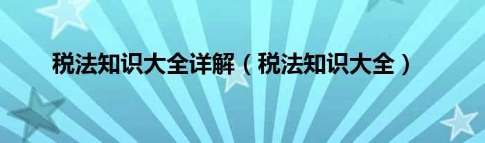 税法知识大全_税法知识大全详解(税法)