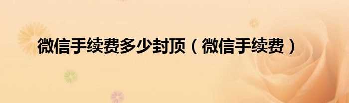 微信手续费_微信手续费多少封顶?(微信手续费)