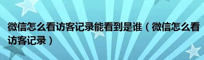 微信怎么看访客记录_微信怎么看访客记录能看到是谁?(微信怎么看访客记录)