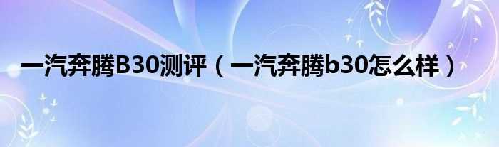 一汽奔腾b30怎么样_一汽奔腾B30测评?(一汽奔腾b30怎么样)