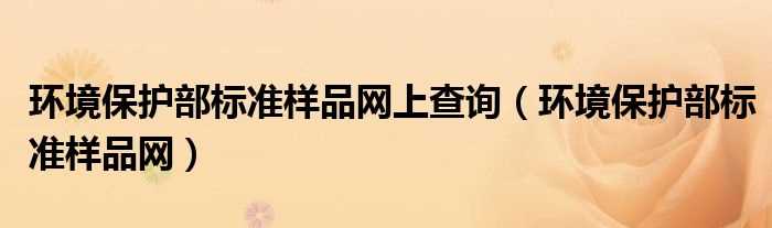 环境保护部标准样品网_环境保护部标准样品网上查询(环保部标准样品)