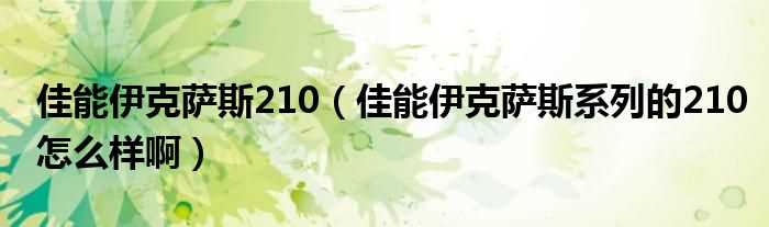 佳能伊克萨斯系列的210怎么样啊_佳能伊克萨斯210?(伊克萨斯210)