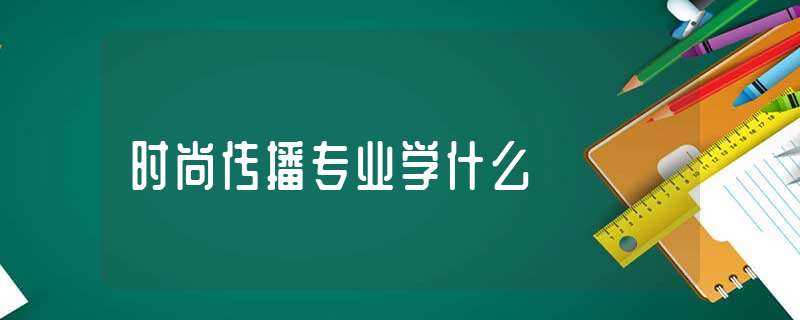 时尚传播专业学什么?(时尚传播)