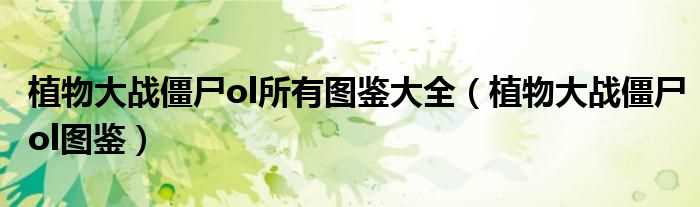 植物大战僵尸ol图鉴_植物大战僵尸ol所有图鉴大全(植物大战僵尸ol图鉴)