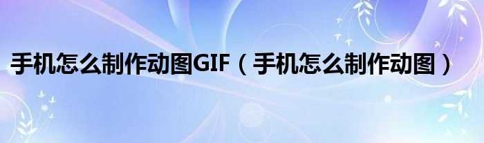 手机怎么制作动图_手机怎么制作动图GIF?(gif图片怎么制作)