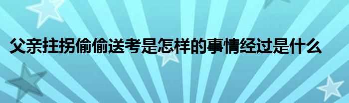 父亲拄拐偷偷送考是怎么样的事情经过是什么?(父亲拄拐偷偷送考)