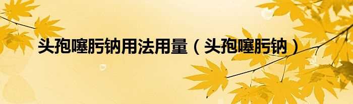 头孢噻肟钠_头孢噻肟钠用法用量(头孢噻肟钠)