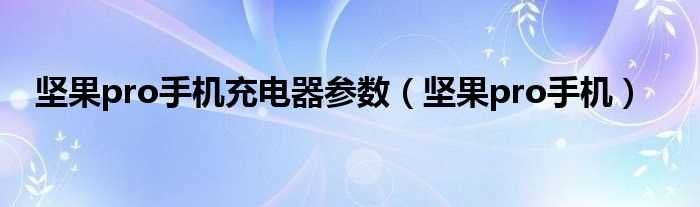 坚果pro手机_坚果pro手机充电器参数(坚果pro参数)