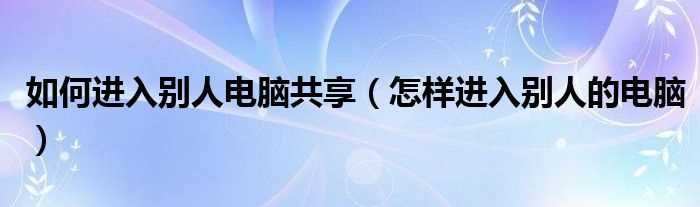 怎么样进入别人的电脑_怎么进入别人电脑共享?(怎么进入别人电脑)