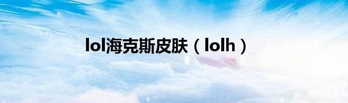 lolh_lol海克斯皮肤(lol h)