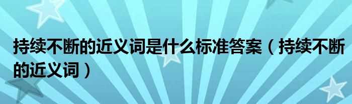 持续不断的近义词_持续不断的近义词是什么标准答案?(不断的近义词)