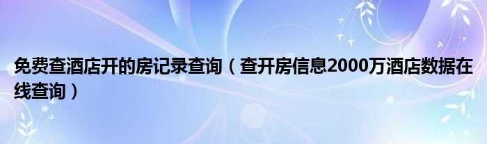 查开房信息2000万酒店数据在线查询_免费查酒店开的房记录查询(酒店2000w 在线查询)