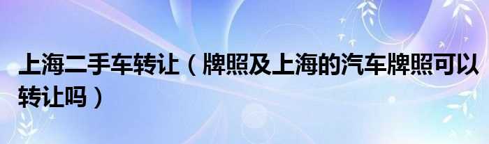 牌照及上海的汽车牌照可以转让吗?上海二手车转让(上海二手车牌)