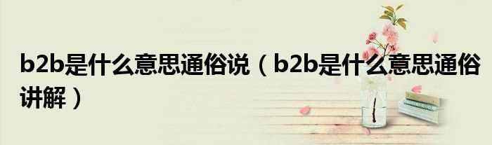 b2b是什么意思通俗讲解_b2b是什么意思通俗说?(b2b是什么意思)