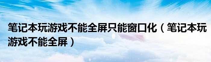 笔记本玩游戏不能全屏_笔记本玩游戏不能全屏只能窗口化(笔记本玩游戏不能全屏)