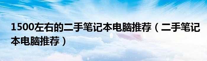 二手笔记本电脑推荐_1500左右的二手笔记本电脑推荐(二手笔记本)