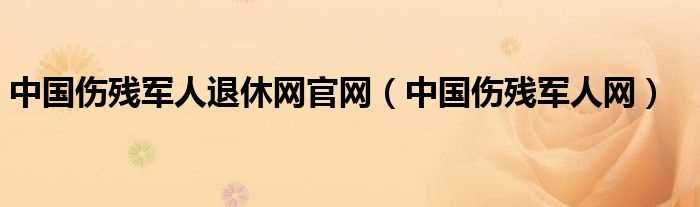 中国伤残军人网_中国伤残军人退休网官网(伤残军人网)