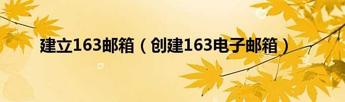 创建163电子邮箱_建立163邮箱(创建邮箱163)