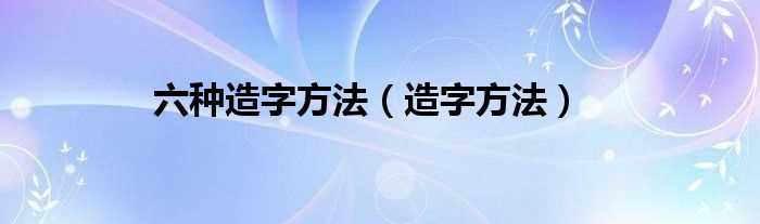 造字方法_六种造字方法(造字方法)