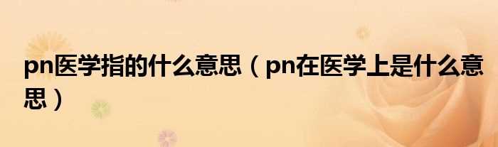 pn在医学上是什么意思_pn医学指的什么意思?(pn)