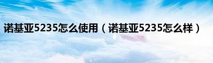 诺基亚5235怎么样_诺基亚5235怎么使用?(5235)