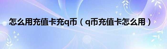 q币充值卡怎么用_怎么用充值卡充q币?(充值卡充q币)