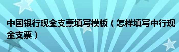 怎么样填写中行现金支票_中国银行现金支票填写模板?(支票填写样本)