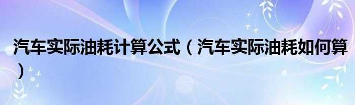 汽车实际油耗怎么算_汽车实际油耗计算公式?(实际油耗)