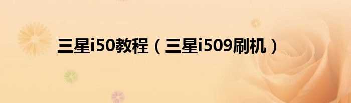 三星i509刷机_三星i50教程(三星i509刷机)