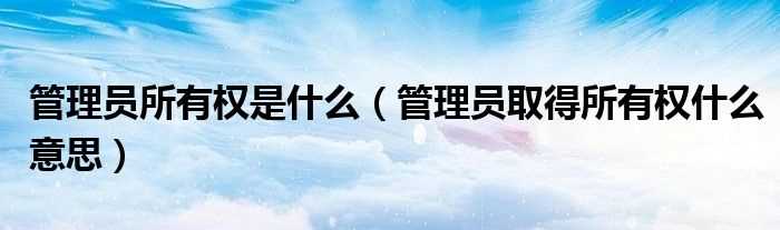 管理员取得所有权什么意思_管理员所有权是什么?(管理员取得所有权)