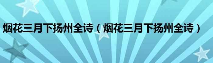 烟花三月下扬州全诗_烟花三月下扬州全诗(烟花三月下扬州全诗)