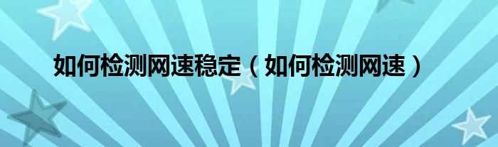 怎么检测网速_怎么检测网速稳定?(如何检测网速)