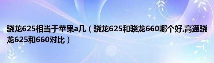 骁龙625和骁龙660哪个好_高通骁龙625和660对比_骁龙625相当于苹果a几?(骁龙625)