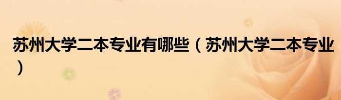 苏州大学二本专业_苏州大学二本专业有哪些?(苏州大学二本专业)