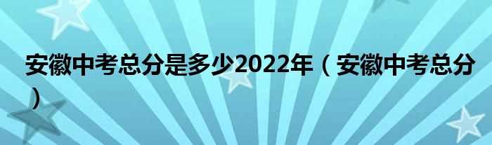 安徽中考总分_安徽中考总分是多少2022年?(安徽中考总分)