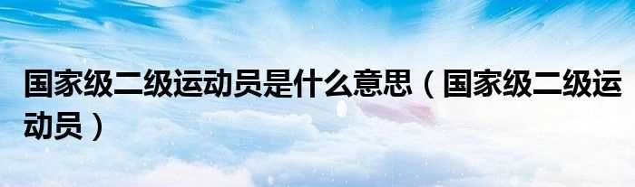 国家级二级运动员_国家级二级运动员是什么意思?(国家二级运动员)