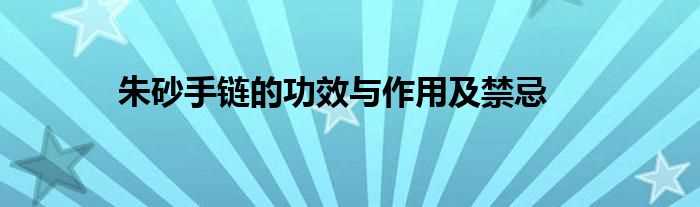 朱砂手链的作用与功效及禁忌(朱砂手链的功效与作用佩戴禁忌)